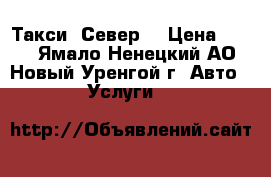 Такси “Север“ › Цена ­ 100 - Ямало-Ненецкий АО, Новый Уренгой г. Авто » Услуги   